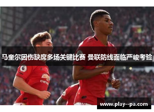 马奎尔因伤缺席多场关键比赛 曼联防线面临严峻考验