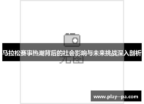 马拉松赛事热潮背后的社会影响与未来挑战深入剖析