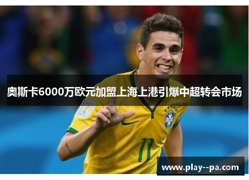 奥斯卡6000万欧元加盟上海上港引爆中超转会市场