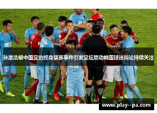 孙准浩被中国足协终身禁赛事件引发足坛震动韩国球迷舆论持续关注